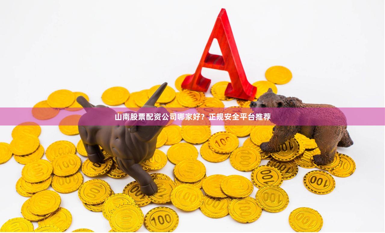山南股票配资公司哪家好？正规安全平台推荐