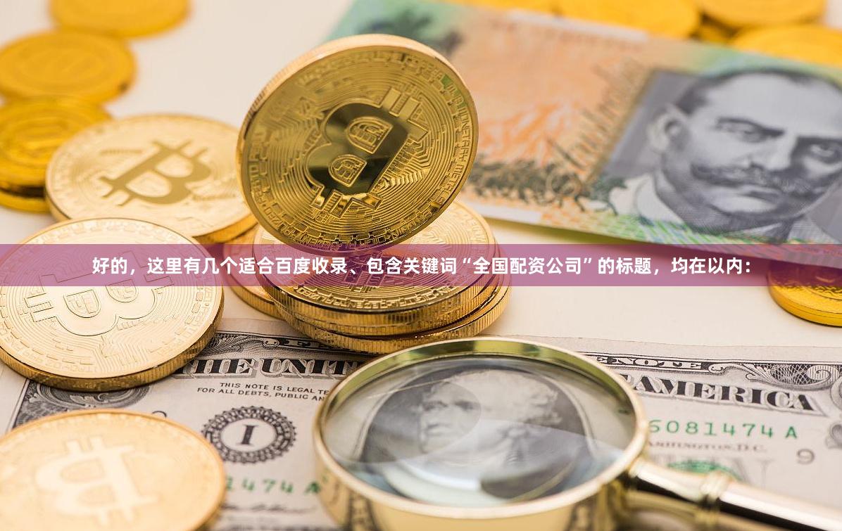 好的,这里有几个适合百度收录、包含关键词“全国配资公司”的标题,均在以内: 好的,这里有几个适合百度收录、包含关键词“全国配资公司”的标题,均在以内: