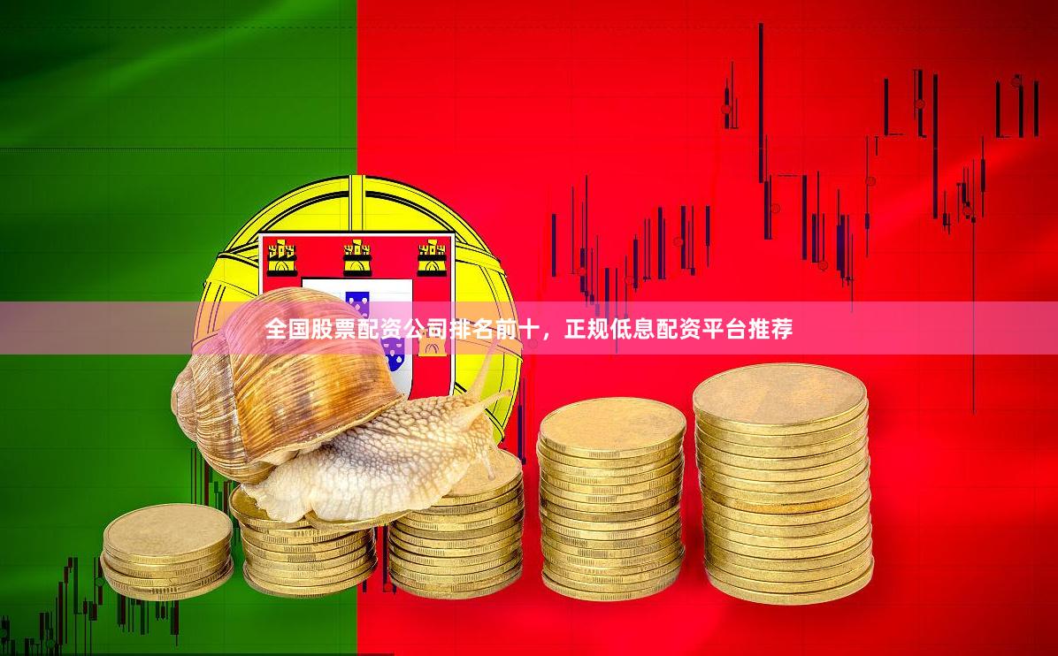 全国股票配资公司排名前十，正规低息配资平台推荐