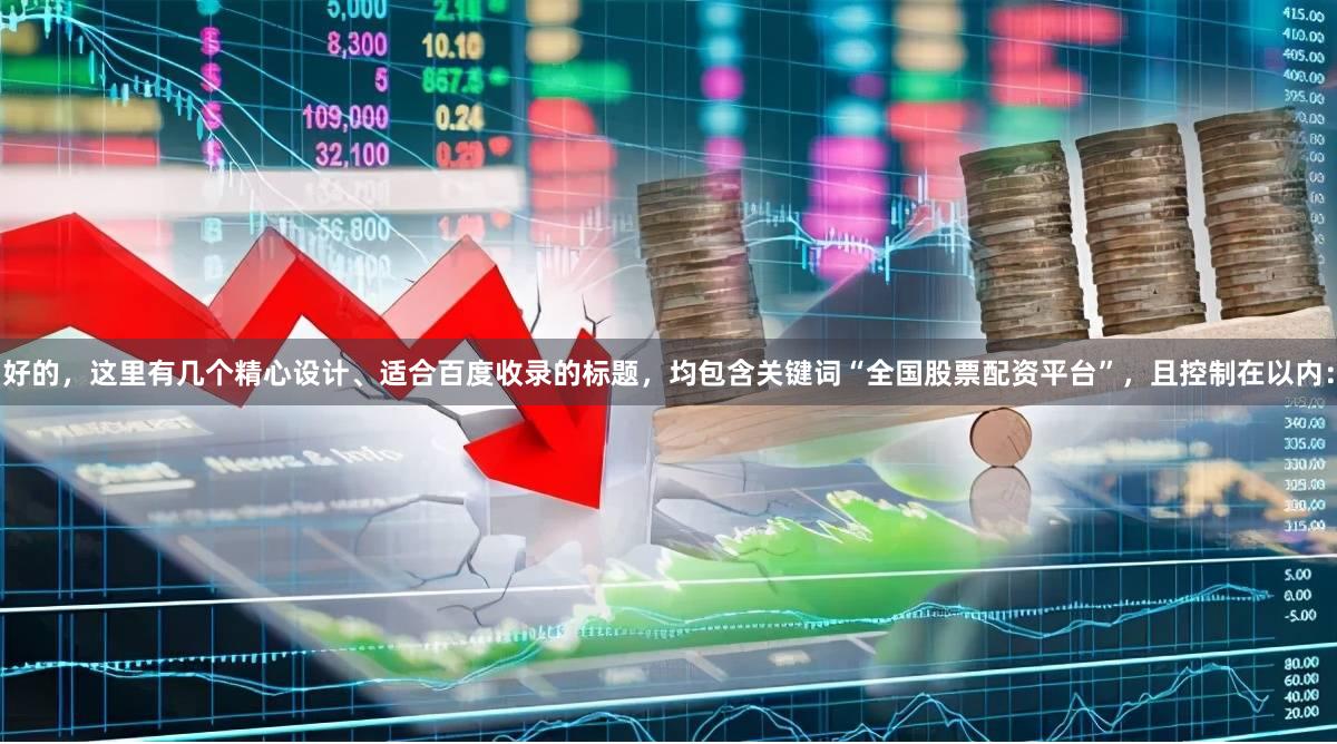 好的，这里有几个精心设计、适合百度收录的标题，均包含关键词“全国股票配资平台”，且控制在以内：