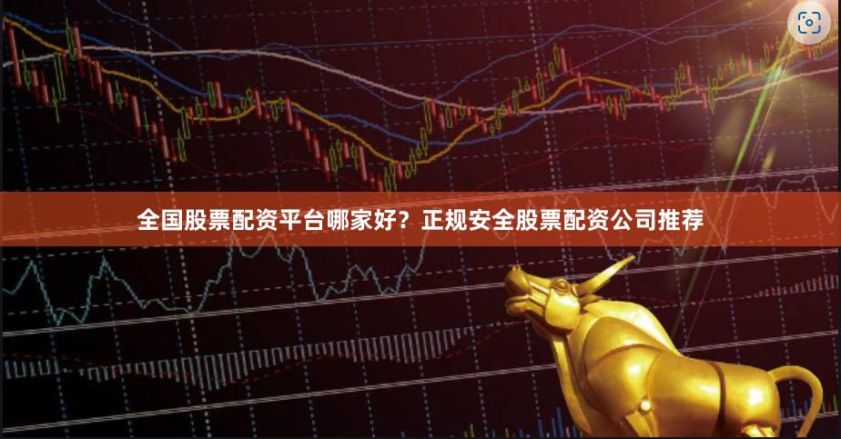 全国股票配资平台哪家好？正规安全股票配资公司推荐