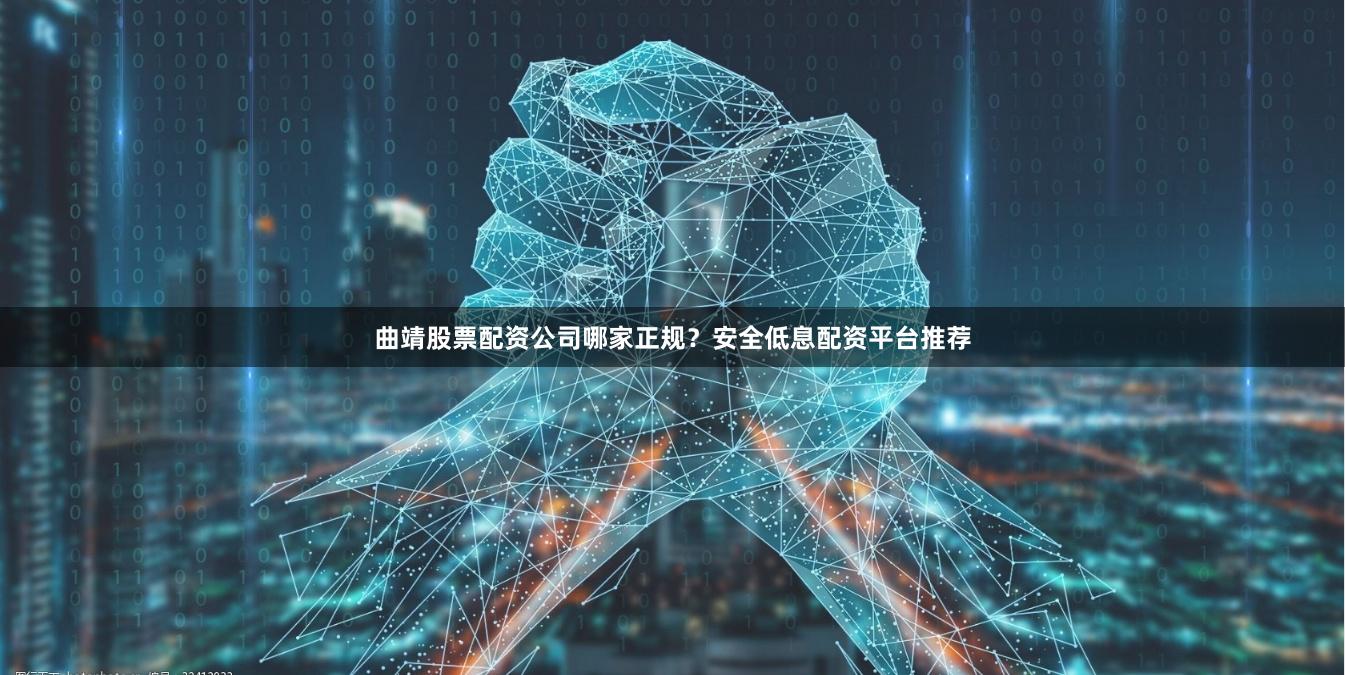 曲靖股票配资公司哪家正规？安全低息配资平台推荐