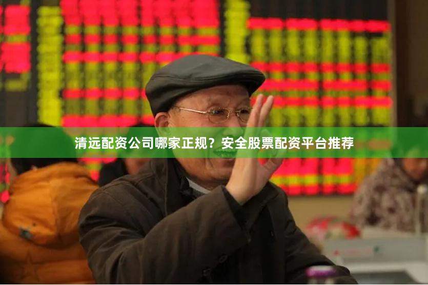 清远配资公司哪家正规?安全股票配资平台推荐 清远配资公司哪家正规?安全股票配资平台推荐