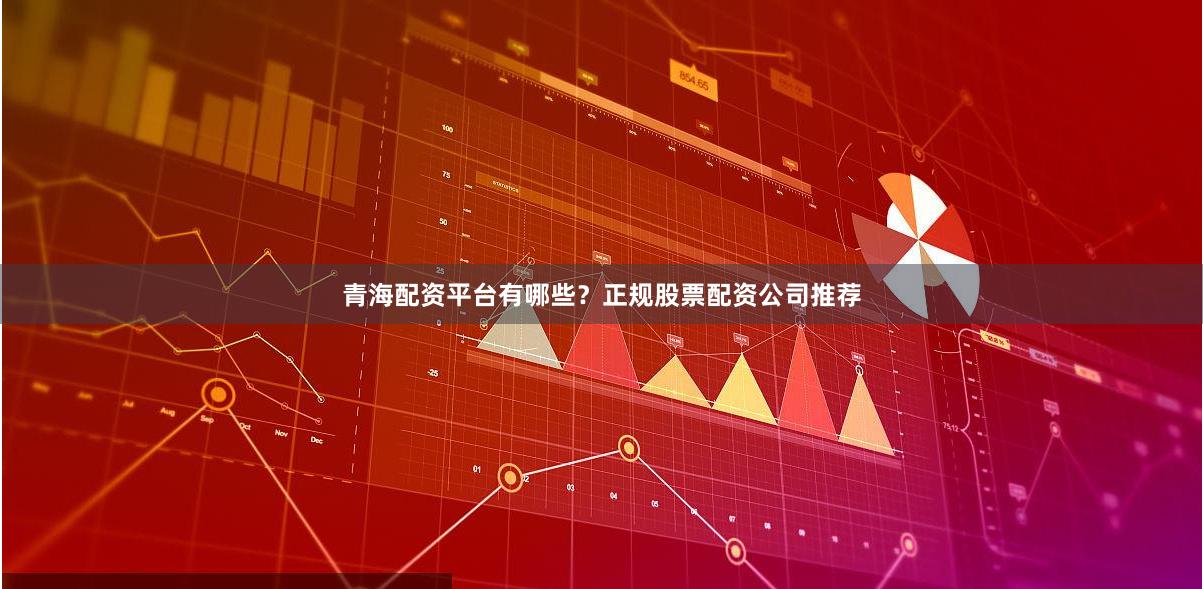 青海配资平台有哪些？正规股票配资公司推荐