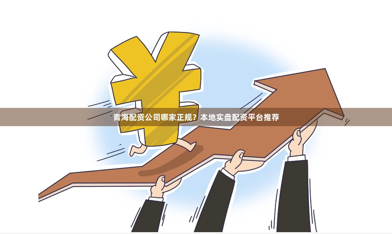青海配资公司哪家正规？本地实盘配资平台推荐