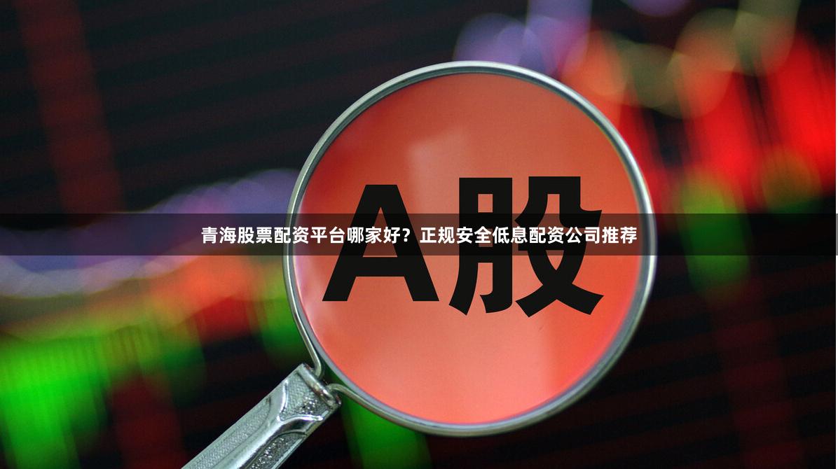 青海股票配资平台哪家好？正规安全低息配资公司推荐
