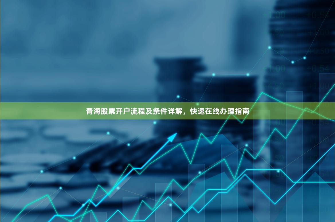 青海股票开户流程及条件详解，快速在线办理指南