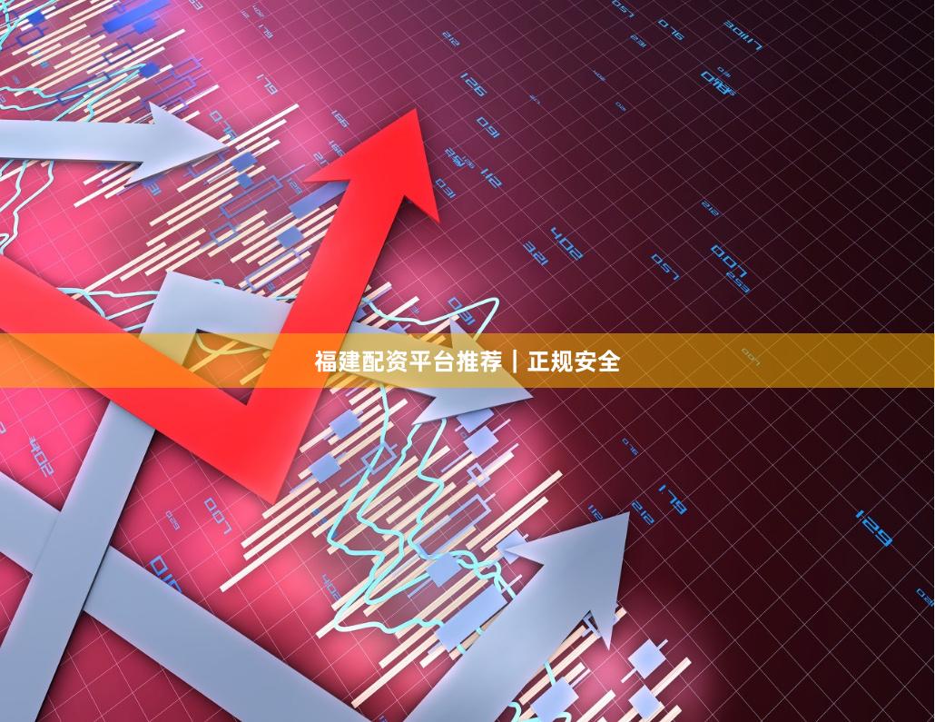 福建配资平台推荐｜正规安全