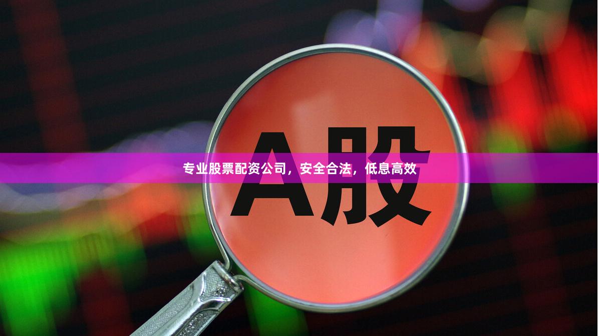 专业股票配资公司，安全合法，低息高效