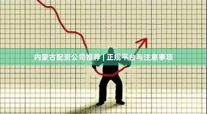 内蒙古配资公司推荐 | 正规平台与注意事项 内蒙古配资公司推荐 | 正规平台与注意事项