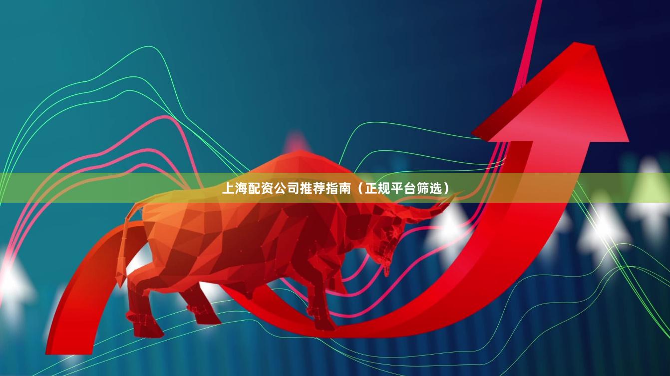 上海配资公司推荐指南（正规平台筛选）
