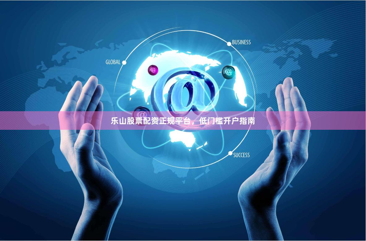 乐山股票配资正规平台，低门槛开户指南