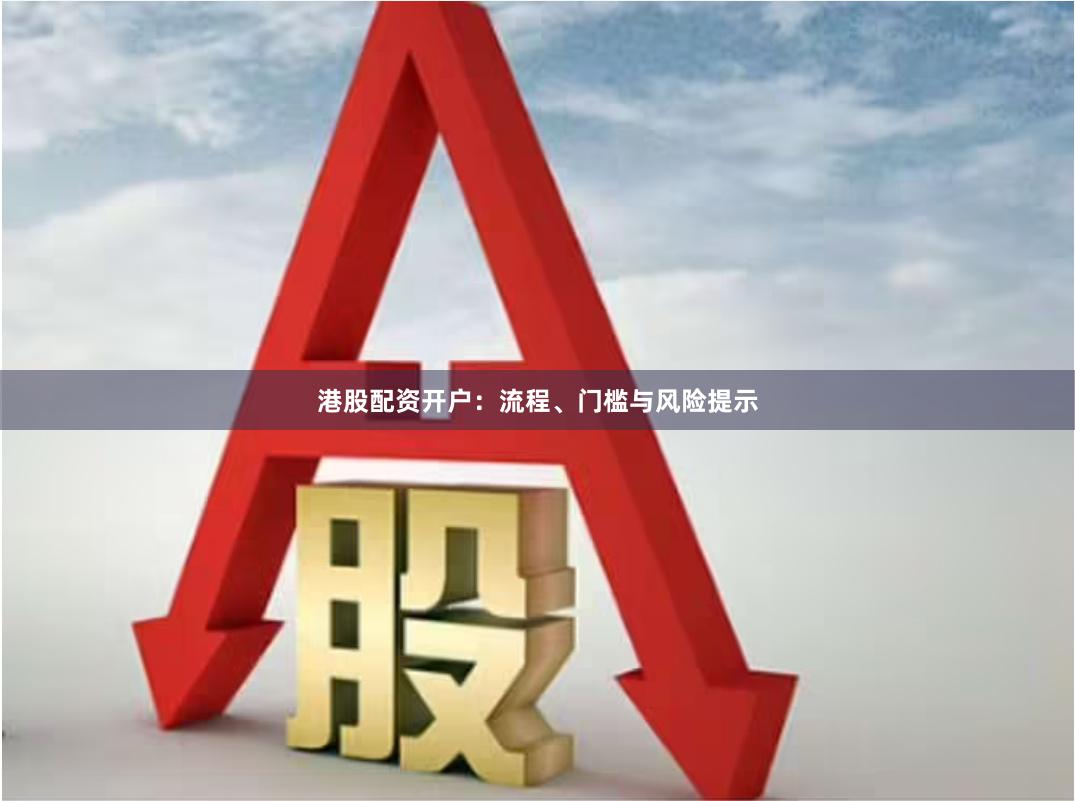 港股配资开户：流程、门槛与风险提示