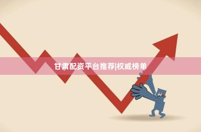 甘肃配资平台推荐|权威榜单