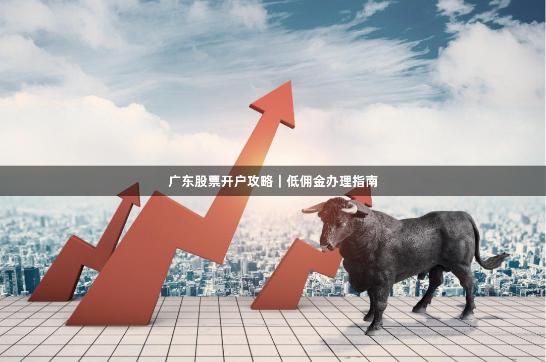 广东股票开户攻略｜低佣金办理指南