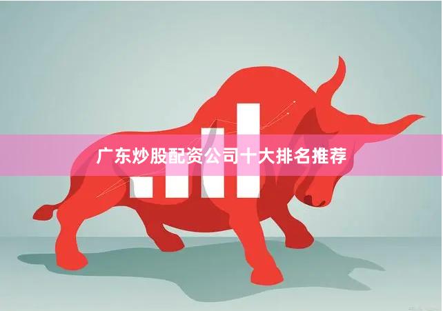广东炒股配资公司十大排名推荐