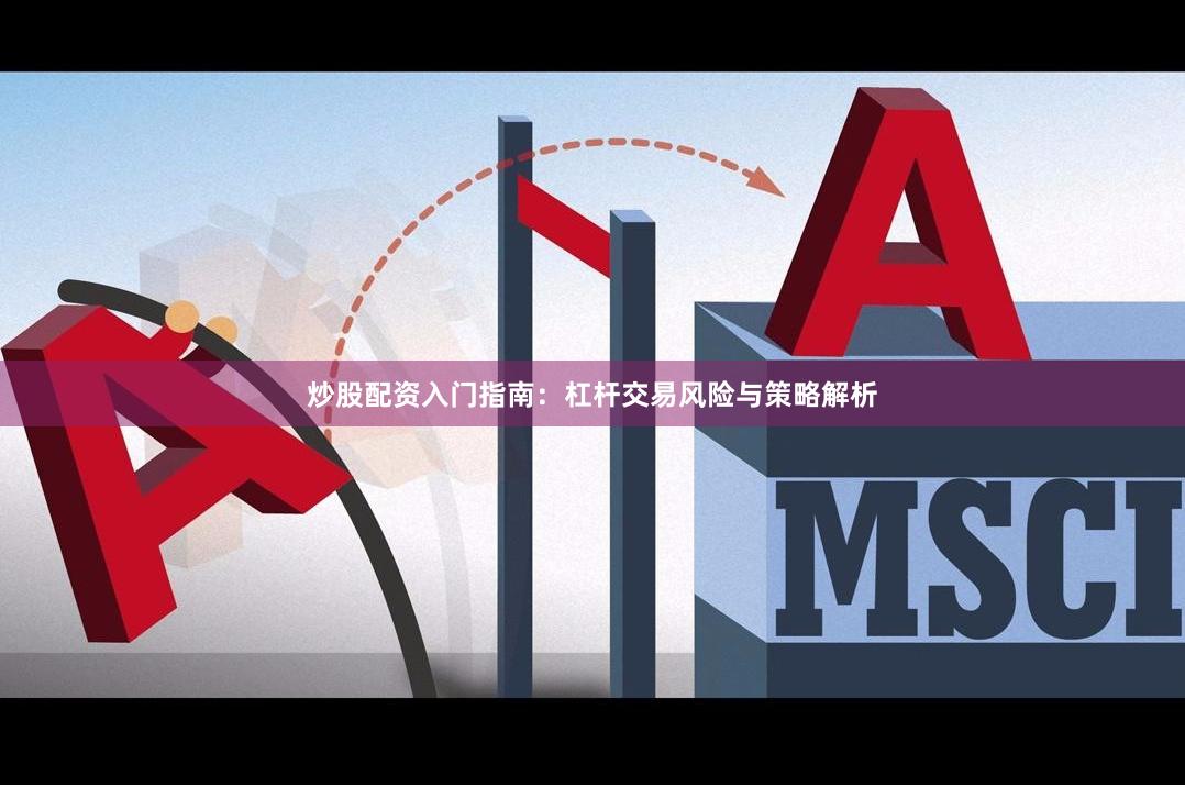 炒股配资入门指南：杠杆交易风险与策略解析