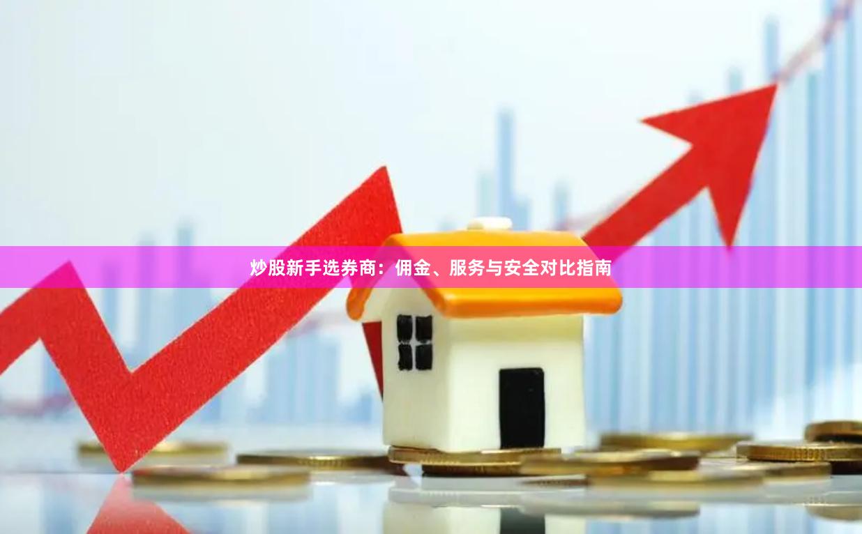 炒股新手选券商：佣金、服务与安全对比指南