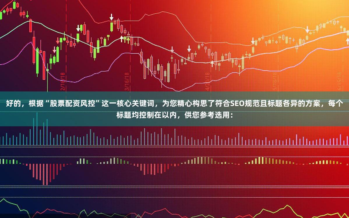 好的，根据“股票配资风控”这一核心关键词，为您精心构思了符合SEO规范且标题各异的方案，每个标题均控制在以内，供您参考选用：