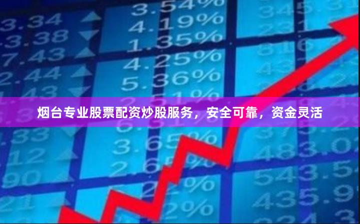烟台专业股票配资炒股服务，安全可靠，资金灵活