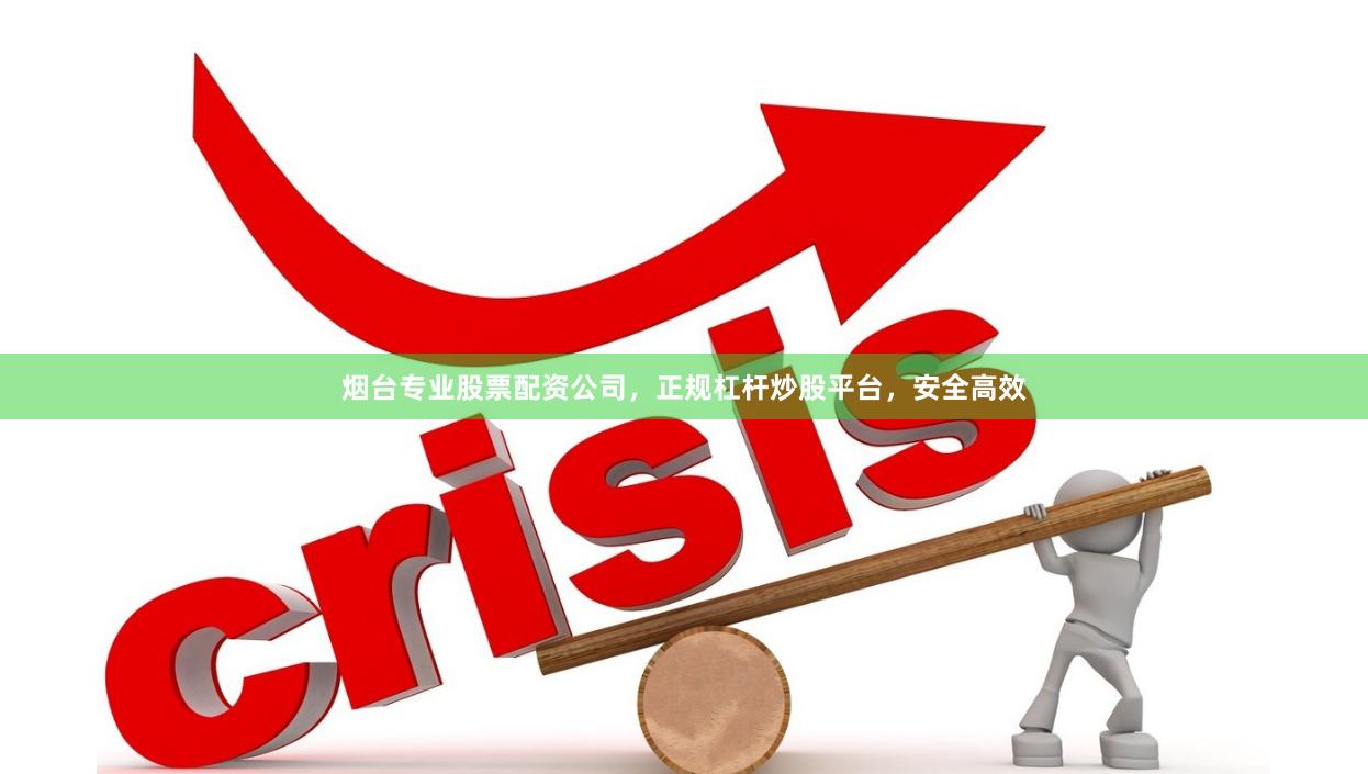 烟台专业股票配资公司，正规杠杆炒股平台，安全高效