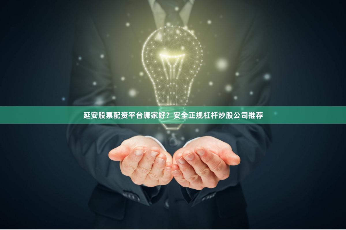 延安股票配资平台哪家好？安全正规杠杆炒股公司推荐