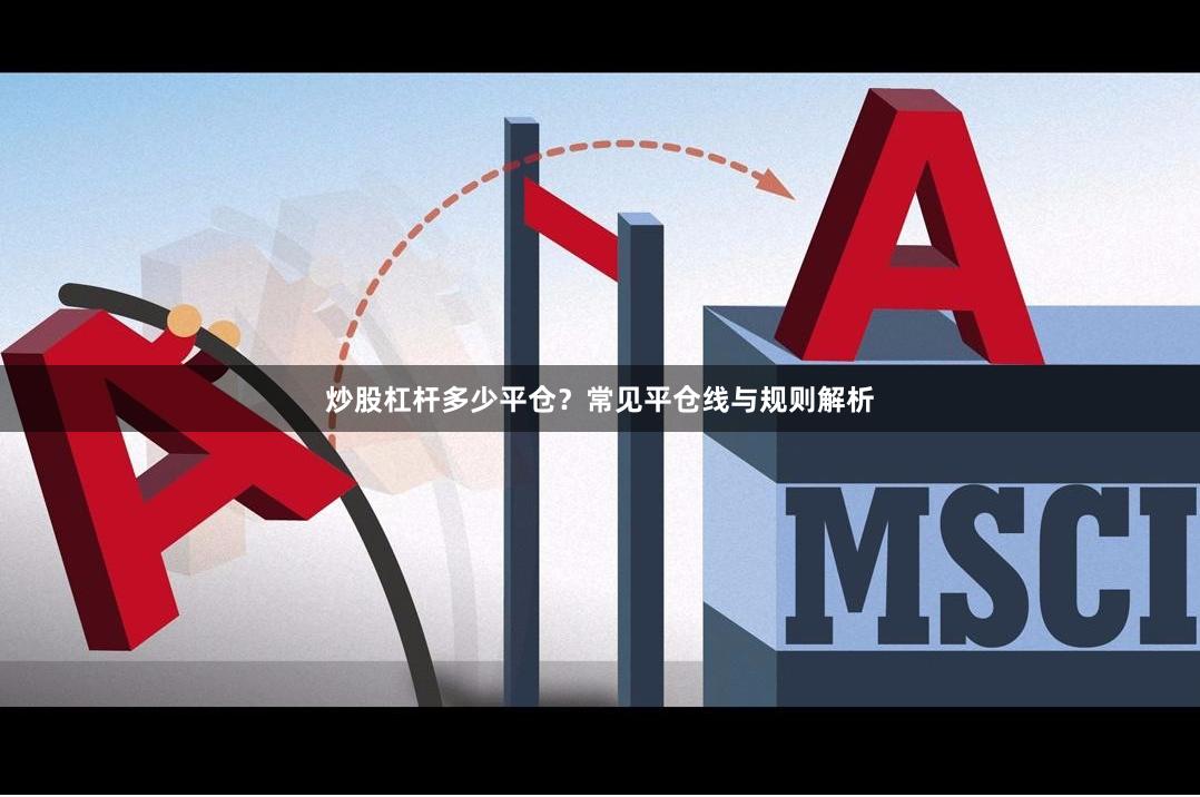 炒股杠杆多少平仓？常见平仓线与规则解析