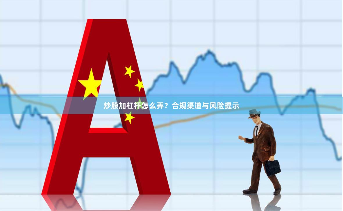 炒股加杠杆怎么弄？合规渠道与风险提示