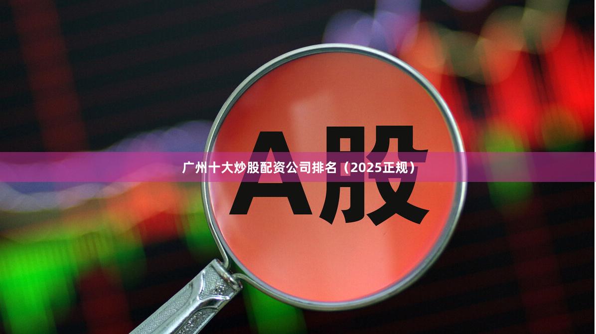 广州十大炒股配资公司排名（2025正规）