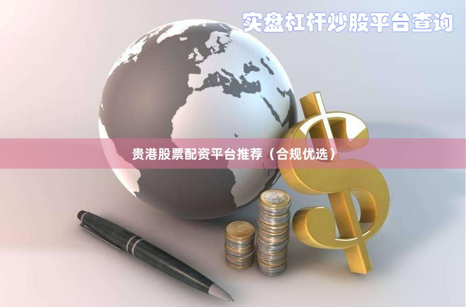 贵港股票配资平台推荐（合规优选）