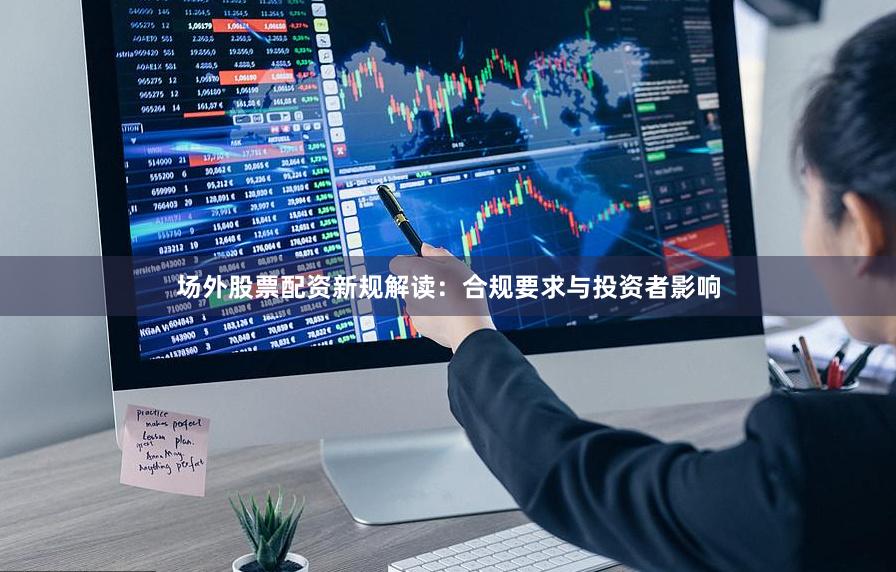 场外股票配资新规解读：合规要求与投资者影响