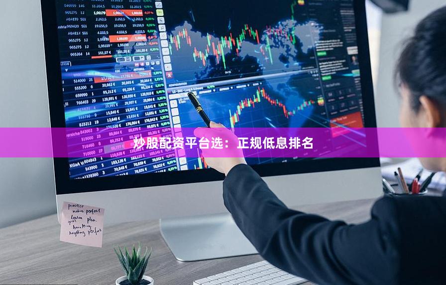炒股配资平台选：正规低息排名