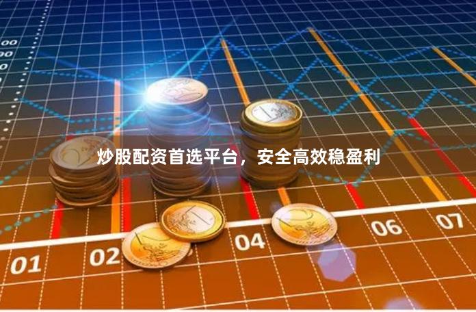 炒股配资首选平台，安全高效稳盈利