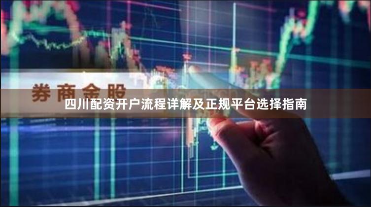 四川配资开户流程详解及正规平台选择指南