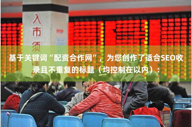 基于关键词“配资合作网”，为您创作了适合SEO收录且不重复的标题（均控制在以内）：