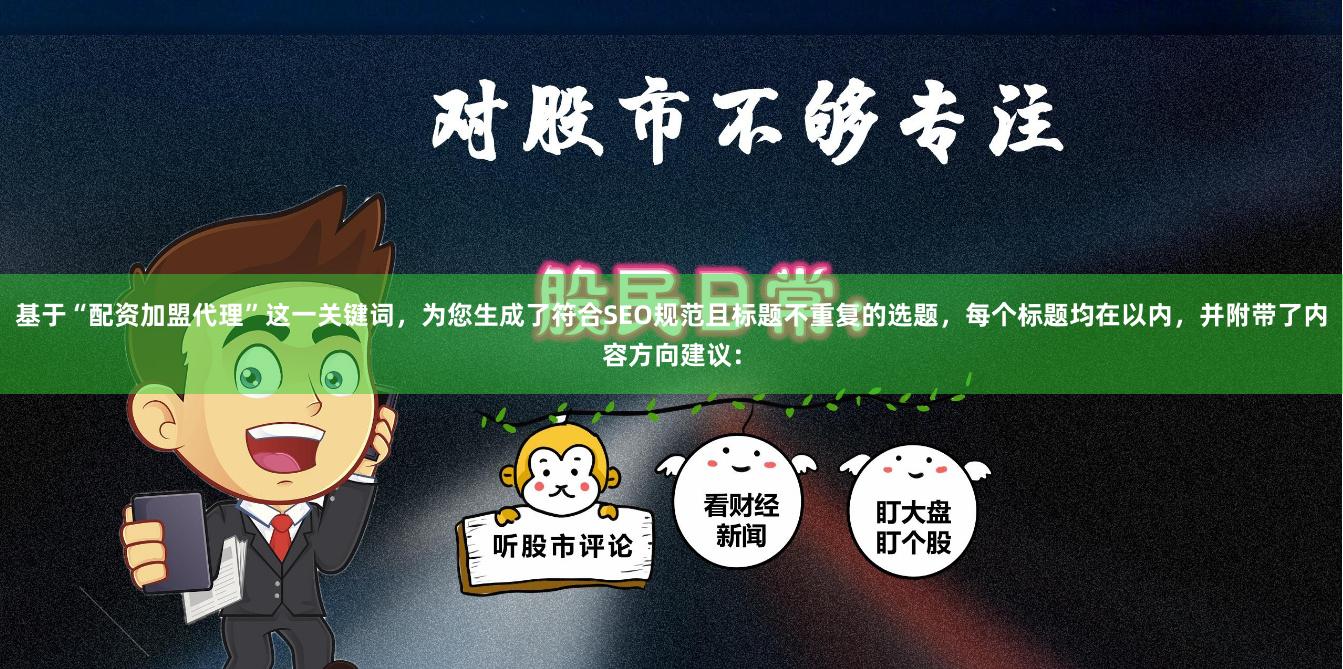 基于“配资加盟代理”这一关键词，为您生成了符合SEO规范且标题不重复的选题，每个标题均在以内，并附带了内容方向建议：