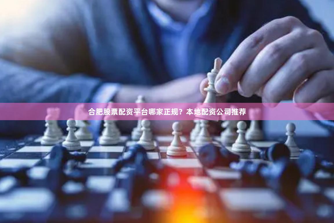 合肥股票配资平台哪家正规？本地配资公司推荐