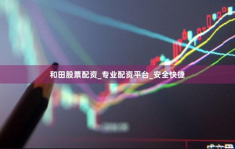 和田股票配资_专业配资平台_安全快捷