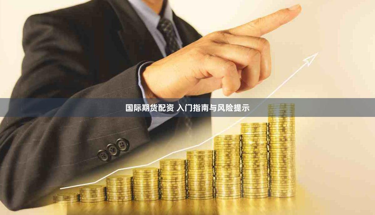 国际期货配资 入门指南与风险提示